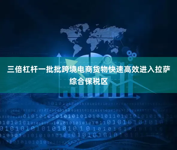 三倍杠杆一批批跨境电商货物快速高效进入拉萨综合保税区