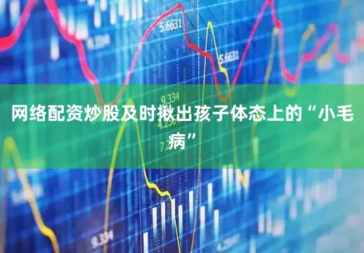 网络配资炒股及时揪出孩子体态上的“小毛病”