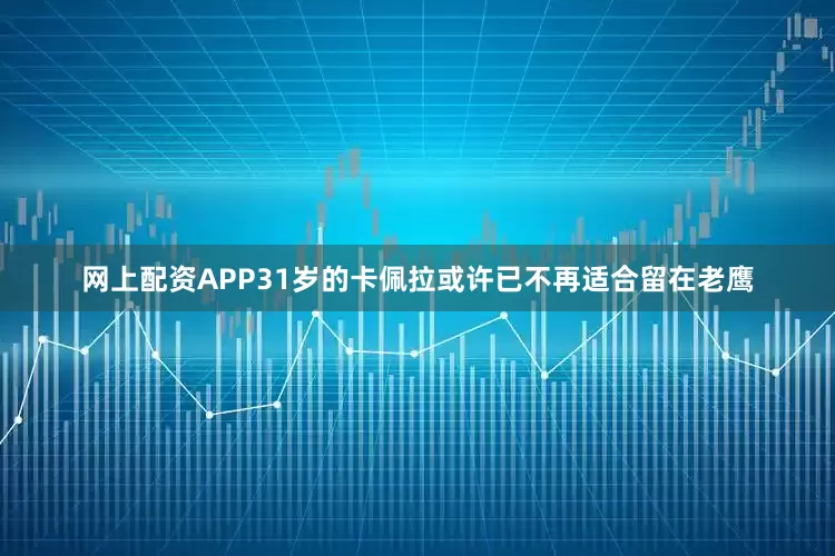 网上配资APP31岁的卡佩拉或许已不再适合留在老鹰