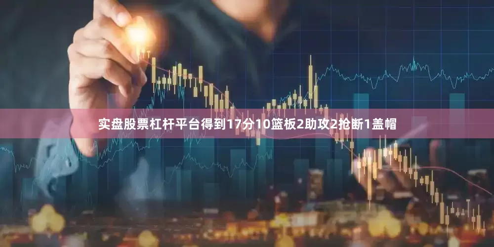 实盘股票杠杆平台得到17分10篮板2助攻2抢断1盖帽