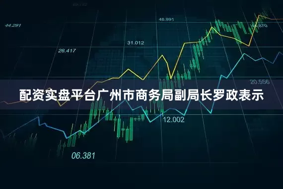 配资实盘平台广州市商务局副局长罗政表示