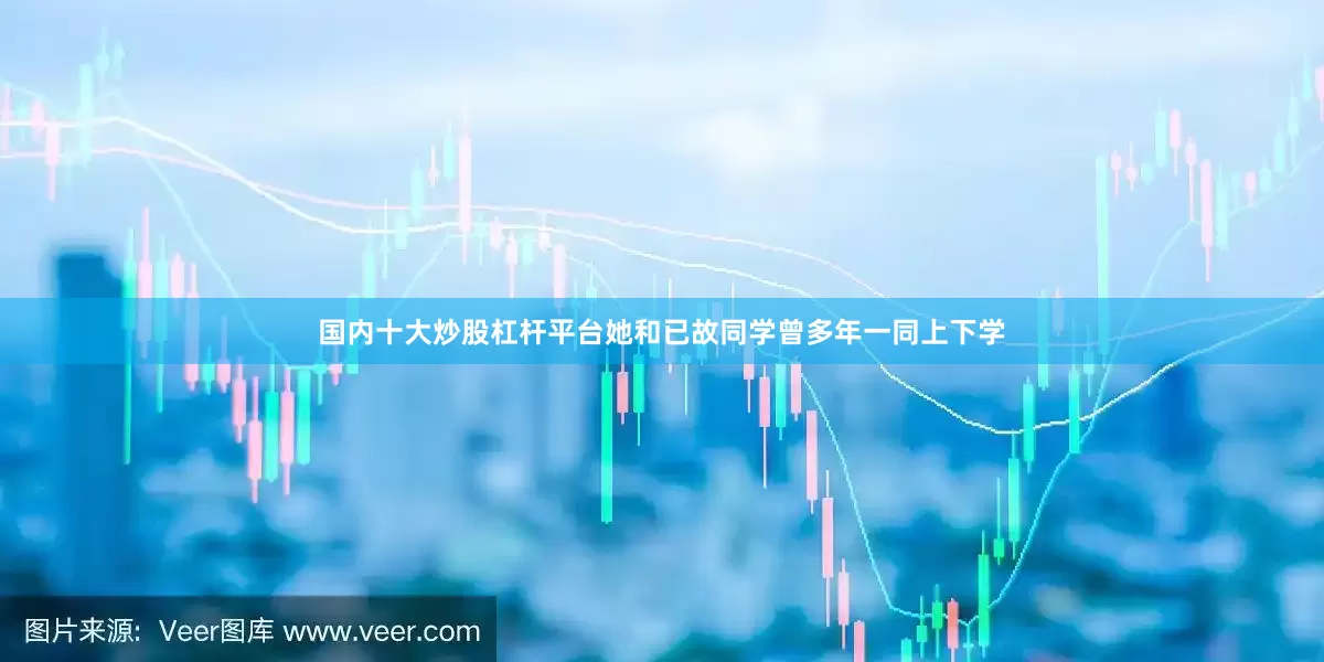国内十大炒股杠杆平台她和已故同学曾多年一同上下学