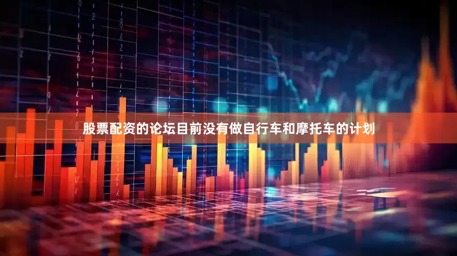 股票配资的论坛目前没有做自行车和摩托车的计划