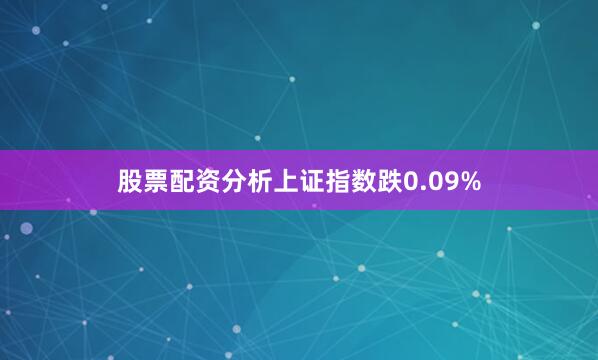 股票配资分析上证指数跌0.09%