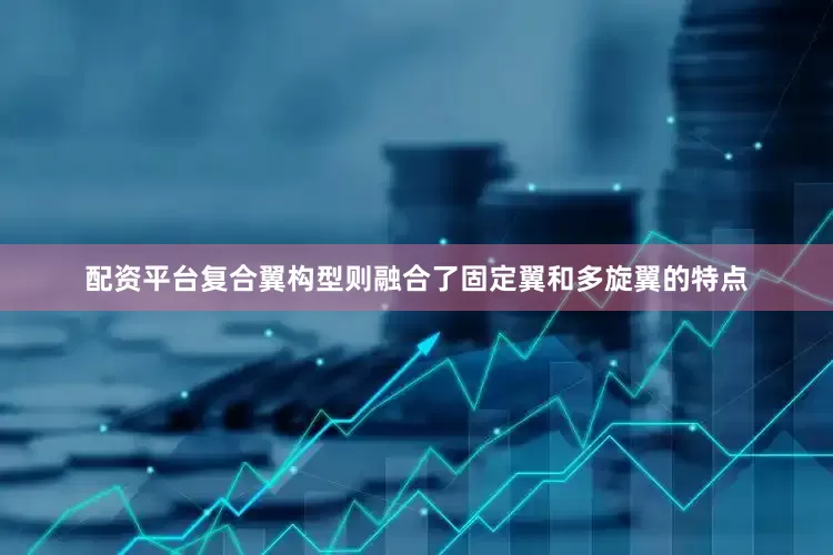 配资平台复合翼构型则融合了固定翼和多旋翼的特点