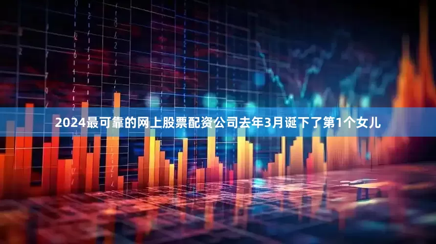 2024最可靠的网上股票配资公司去年3月诞下了第1个女儿