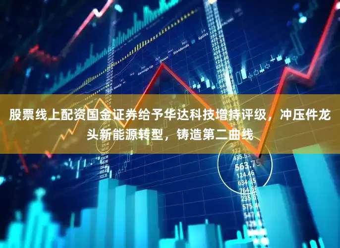 股票线上配资国金证券给予华达科技增持评级，冲压件龙头新能源转型，铸造第二曲线