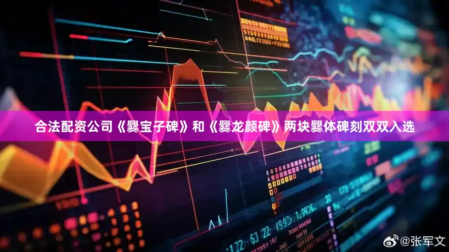 合法配资公司《爨宝子碑》和《爨龙颜碑》两块爨体碑刻双双入选