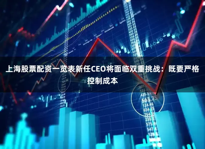 上海股票配资一览表新任CEO将面临双重挑战：既要严格控制成本