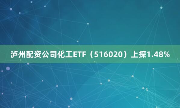 泸州配资公司化工ETF（516020）上探1.48%
