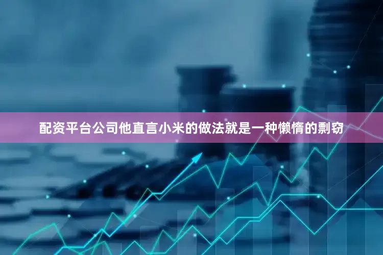 配资平台公司他直言小米的做法就是一种懒惰的剽窃
