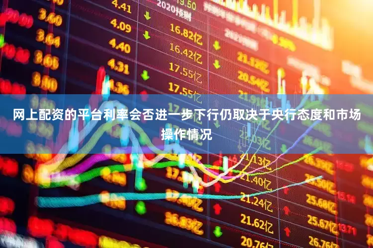 网上配资的平台利率会否进一步下行仍取决于央行态度和市场操作情况