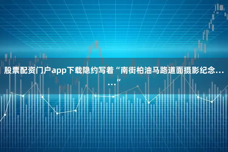 股票配资门户app下载隐约写着“南街柏油马路道面摄影纪念……”