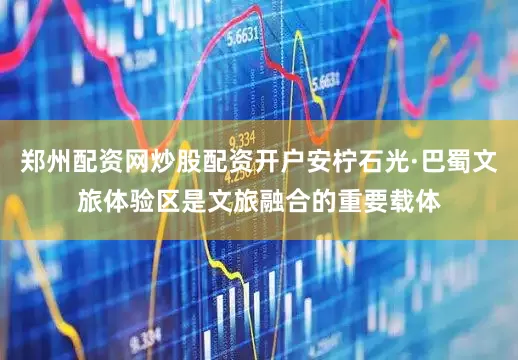 郑州配资网炒股配资开户安柠石光·巴蜀文旅体验区是文旅融合的重要载体