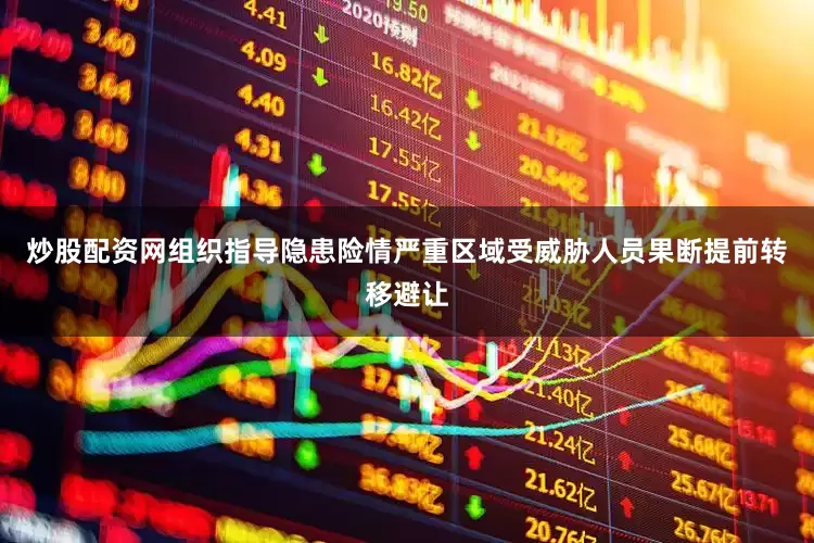 炒股配资网组织指导隐患险情严重区域受威胁人员果断提前转移避让