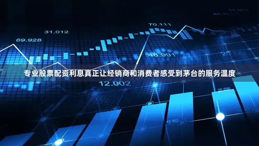 专业股票配资利息真正让经销商和消费者感受到茅台的服务温度