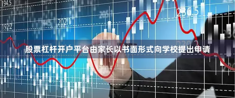 股票杠杆开户平台由家长以书面形式向学校提出申请