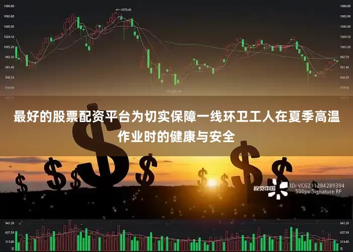 最好的股票配资平台为切实保障一线环卫工人在夏季高温作业时的健康与安全