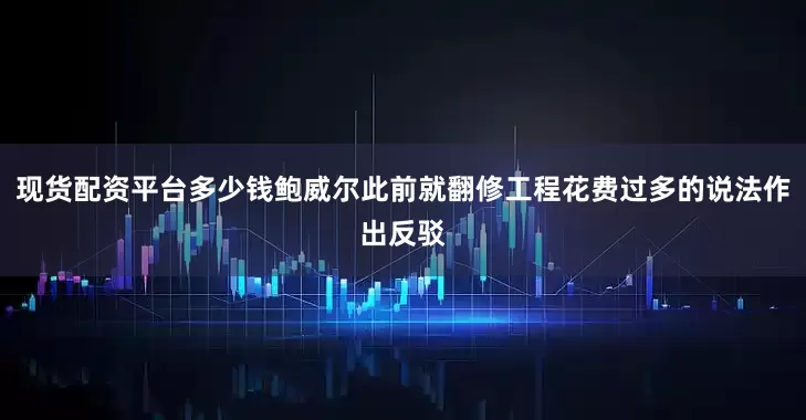现货配资平台多少钱鲍威尔此前就翻修工程花费过多的说法作出反驳