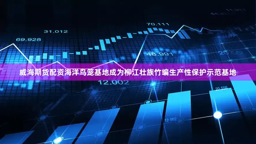威海期货配资海洋鸟笼基地成为柳江壮族竹编生产性保护示范基地
