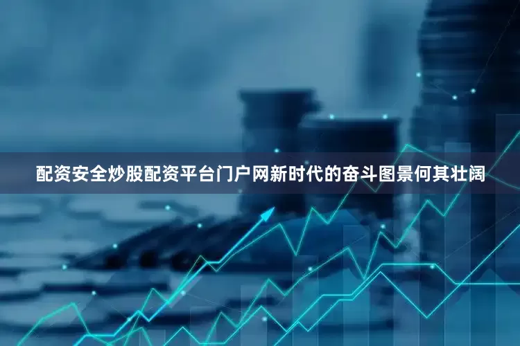 配资安全炒股配资平台门户网新时代的奋斗图景何其壮阔