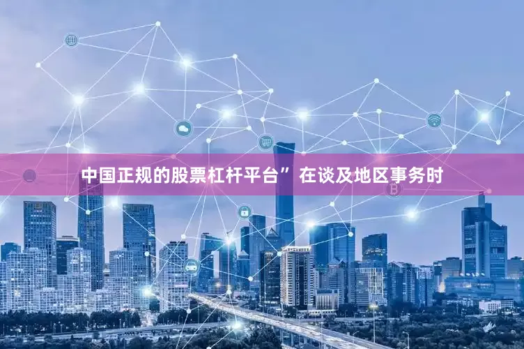 中国正规的股票杠杆平台” 在谈及地区事务时