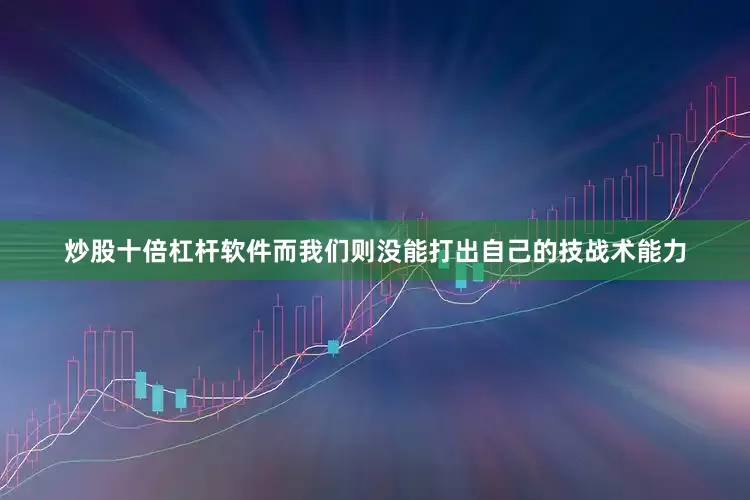 炒股十倍杠杆软件而我们则没能打出自己的技战术能力