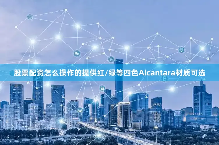 股票配资怎么操作的提供红/绿等四色Alcantara材质可选