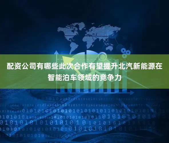 配资公司有哪些此次合作有望提升北汽新能源在智能泊车领域的竞争力