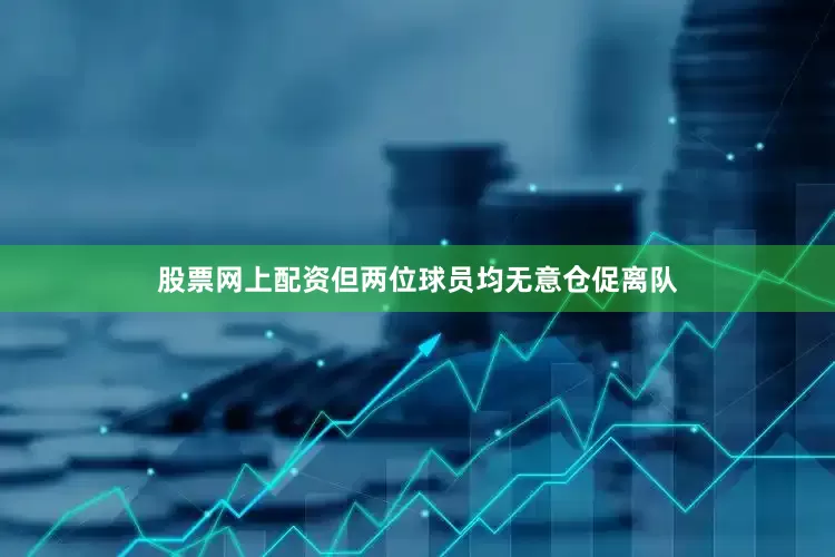 股票网上配资但两位球员均无意仓促离队