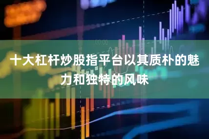 十大杠杆炒股指平台以其质朴的魅力和独特的风味