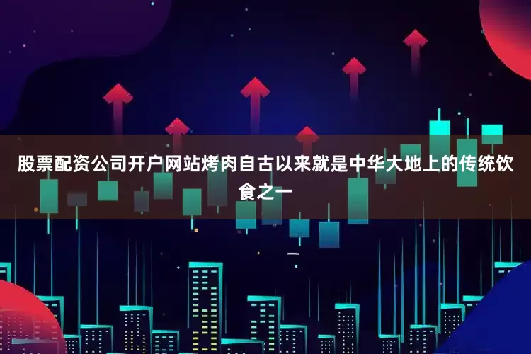 股票配资公司开户网站烤肉自古以来就是中华大地上的传统饮食之一