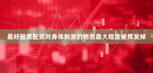 最好股票配资对身体刺激的物质最大程度被挥发掉