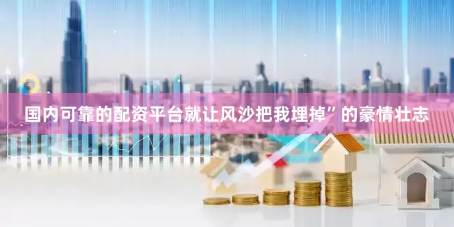 国内可靠的配资平台就让风沙把我埋掉”的豪情壮志