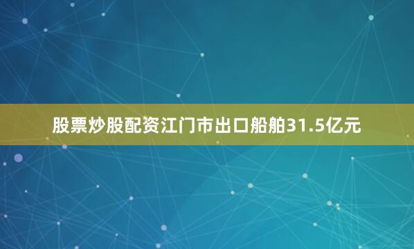 股票炒股配资江门市出口船舶31.5亿元