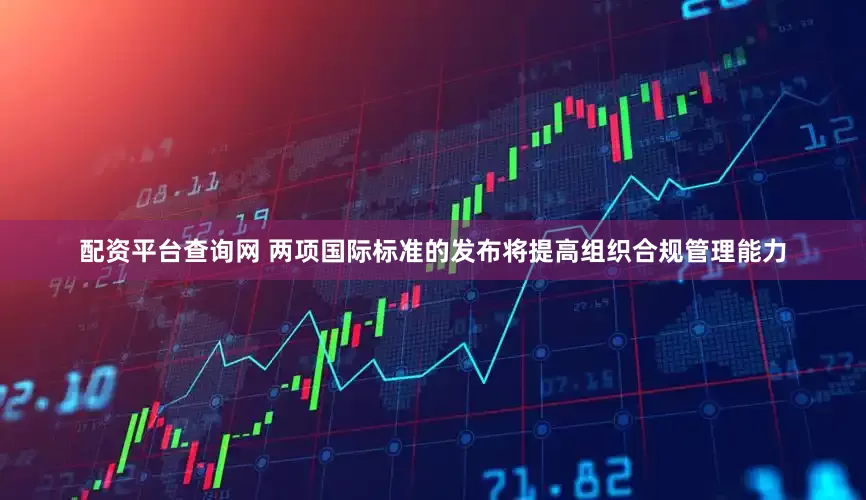 配资平台查询网 　　两项国际标准的发布将提高组织合规管理能力