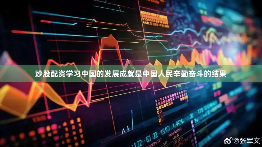 炒股配资学习中国的发展成就是中国人民辛勤奋斗的结果