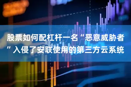 股票如何配杠杆一名“恶意威胁者”入侵了安联使用的第三方云系统