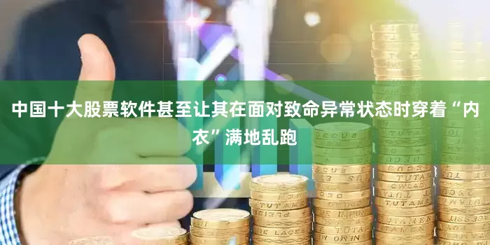 中国十大股票软件甚至让其在面对致命异常状态时穿着“内衣”满地乱跑