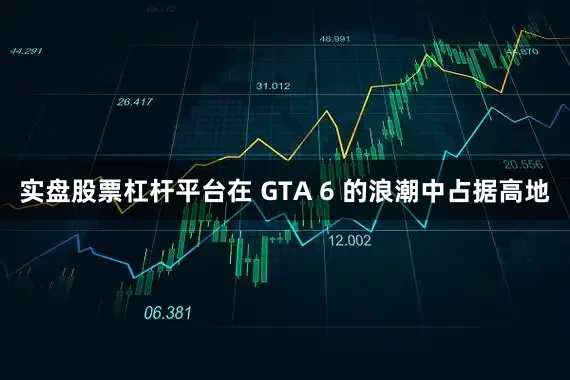 实盘股票杠杆平台在 GTA 6 的浪潮中占据高地
