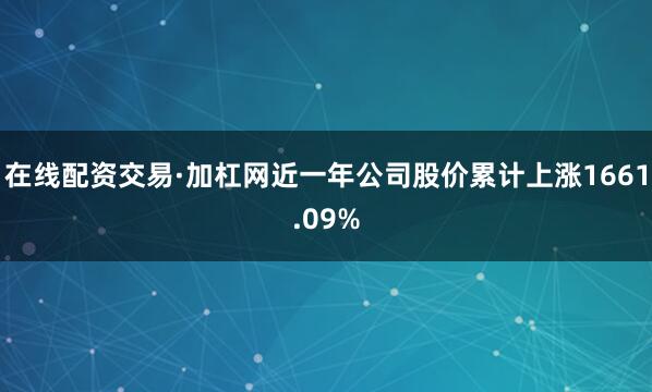 在线配资交易·加杠网近一年公司股价累计上涨1661.09%