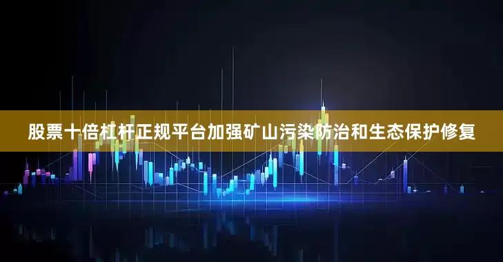 股票十倍杠杆正规平台加强矿山污染防治和生态保护修复