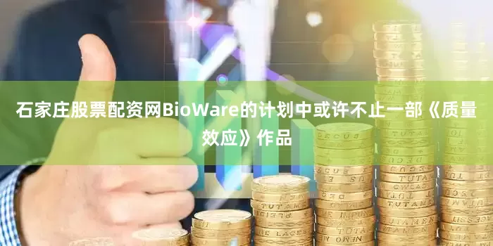 石家庄股票配资网BioWare的计划中或许不止一部《质量效应》作品