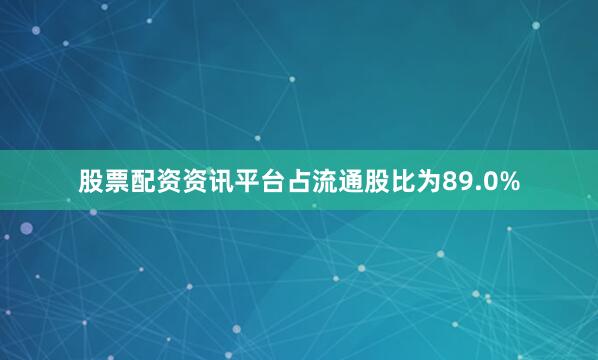 股票配资资讯平台占流通股比为89.0%