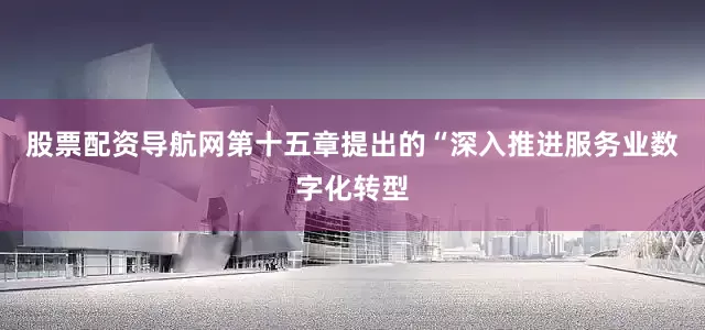股票配资导航网第十五章提出的“深入推进服务业数字化转型