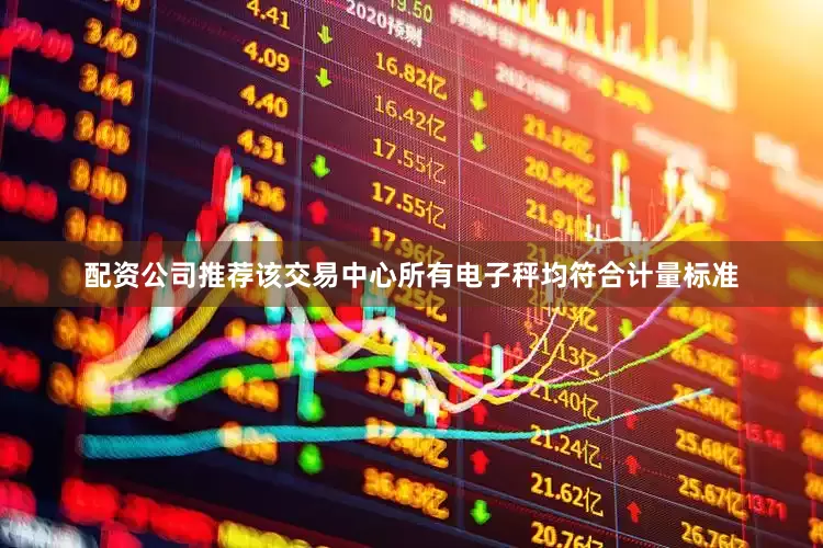 配资公司推荐该交易中心所有电子秤均符合计量标准