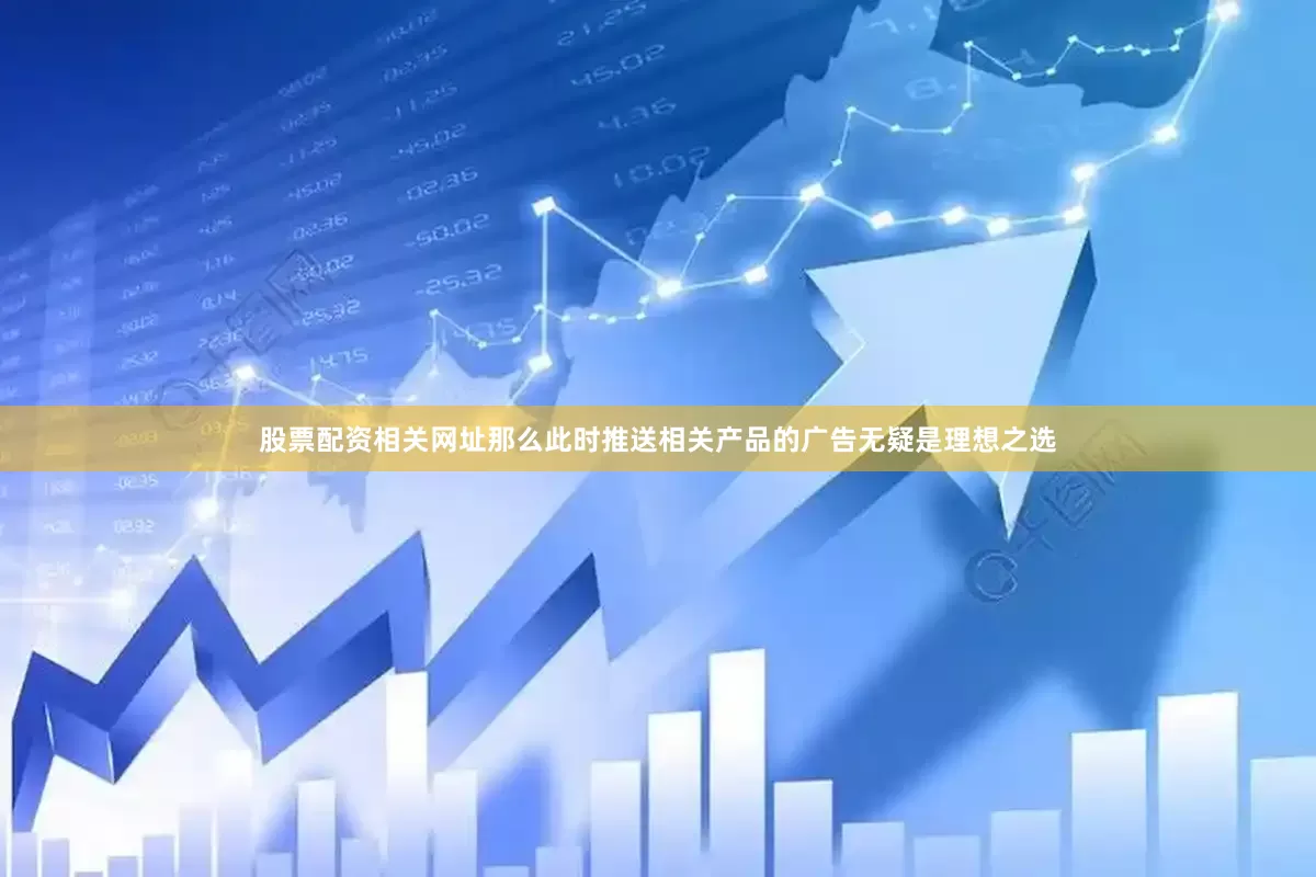 股票配资相关网址那么此时推送相关产品的广告无疑是理想之选