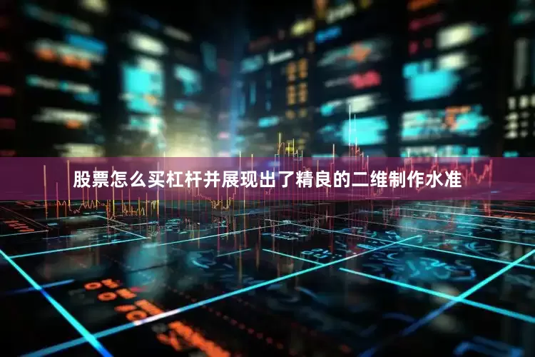 股票怎么买杠杆并展现出了精良的二维制作水准