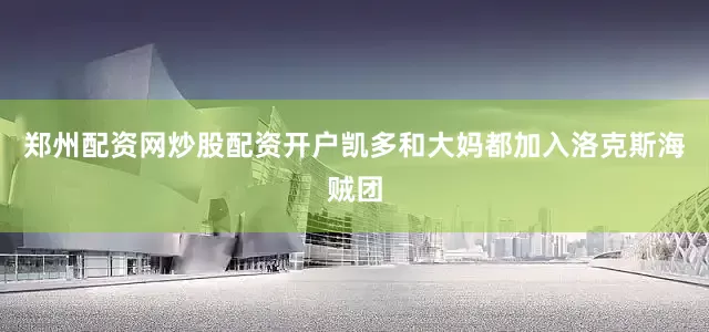 郑州配资网炒股配资开户凯多和大妈都加入洛克斯海贼团