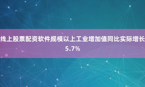 线上股票配资软件规模以上工业增加值同比实际增长5.7%